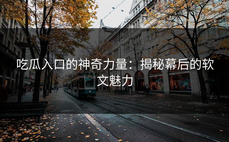 吃瓜入口的神奇力量：揭秘幕后的软文魅力-第1张图片-p站搬运工影视网 | p站网页版推荐站