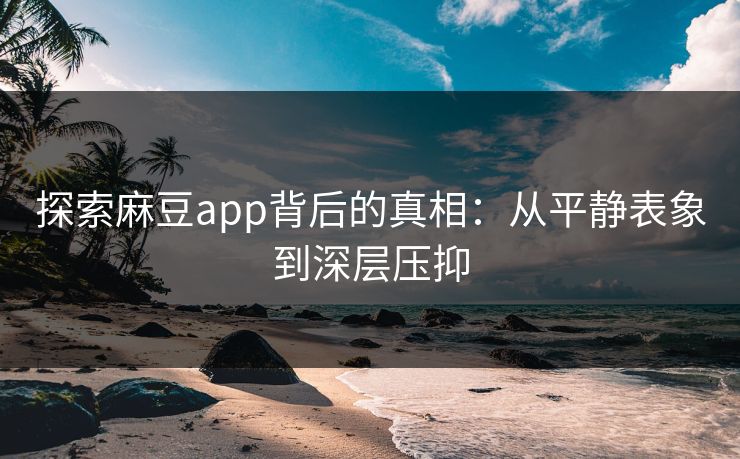 探索麻豆app背后的真相：从平静表象到深层压抑-第1张图片-p站搬运工影视网 | p站网页版推荐站