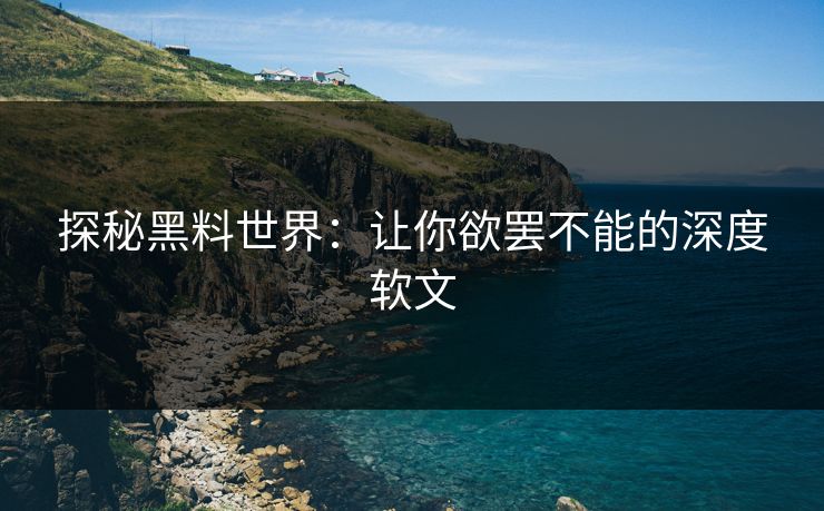 探秘黑料世界：让你欲罢不能的深度软文-第1张图片-p站搬运工影视网 | p站网页版推荐站
