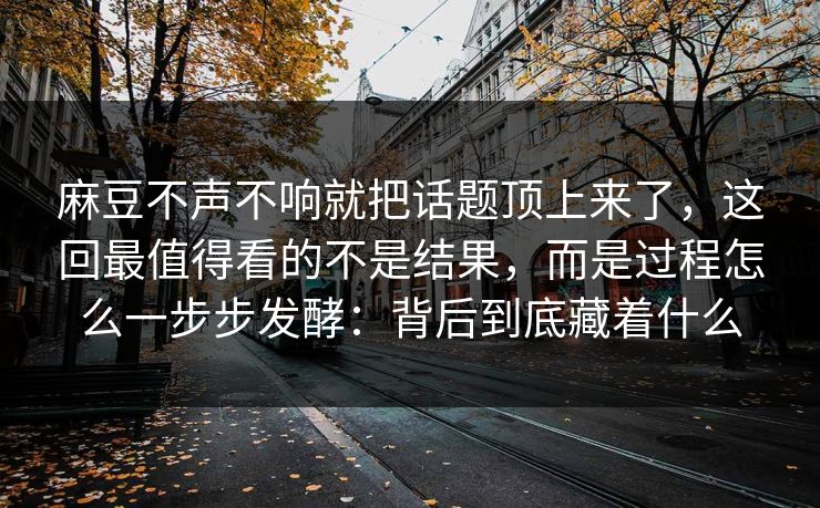 麻豆不声不响就把话题顶上来了，这回最值得看的不是结果，而是过程怎么一步步发酵：背后到底藏着什么-第1张图片-p站搬运工影视网 | p站网页版推荐站
