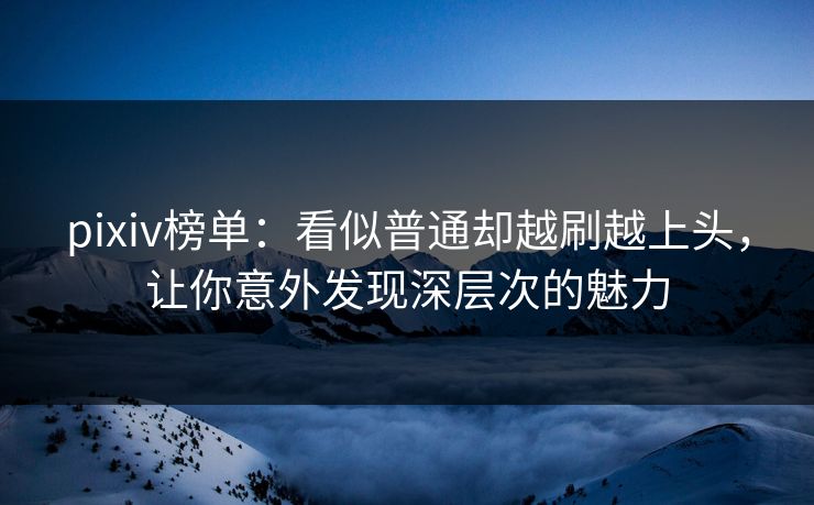 pixiv榜单：看似普通却越刷越上头，让你意外发现深层次的魅力-第1张图片-p站搬运工影视网 | p站网页版推荐站