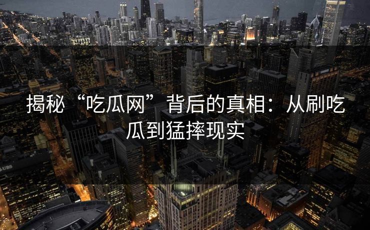揭秘“吃瓜网”背后的真相：从刷吃瓜到猛摔现实-第1张图片-p站搬运工影视网 | p站网页版推荐站