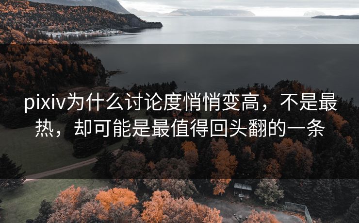 pixiv为什么讨论度悄悄变高，不是最热，却可能是最值得回头翻的一条-第1张图片-p站搬运工影视网 | p站网页版推荐站