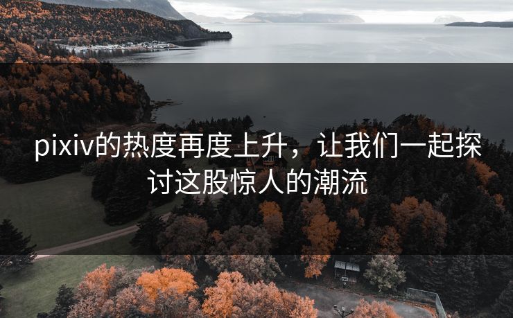pixiv的热度再度上升，让我们一起探讨这股惊人的潮流-第1张图片-p站搬运工影视网 | p站网页版推荐站