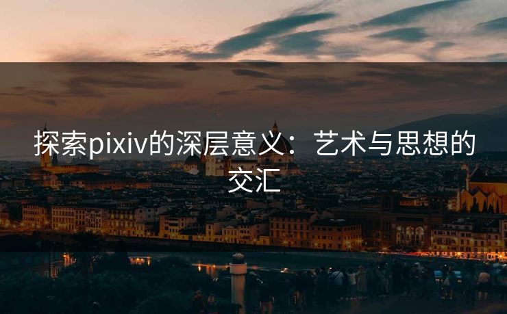 探索pixiv的深层意义：艺术与思想的交汇-第1张图片-p站搬运工影视网 | p站网页版推荐站
