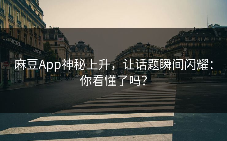 麻豆App神秘上升，让话题瞬间闪耀：你看懂了吗？-第1张图片-p站搬运工影视网 | p站网页版推荐站