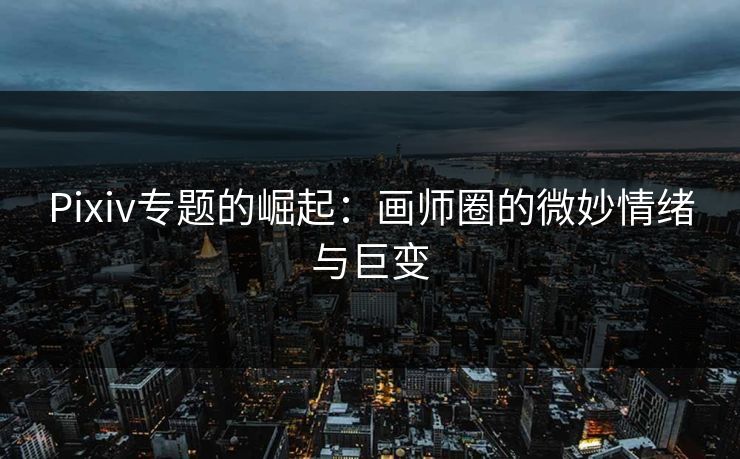 Pixiv专题的崛起：画师圈的微妙情绪与巨变-第1张图片-p站搬运工影视网 | p站网页版推荐站