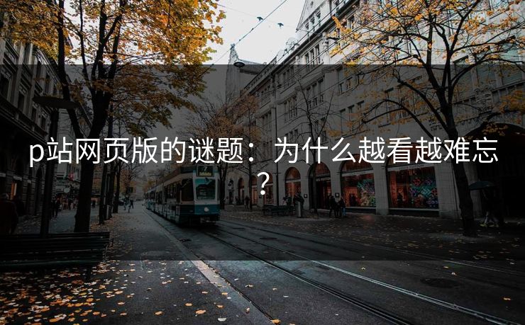 p站网页版的谜题：为什么越看越难忘？-第1张图片-p站搬运工影视网 | p站网页版推荐站