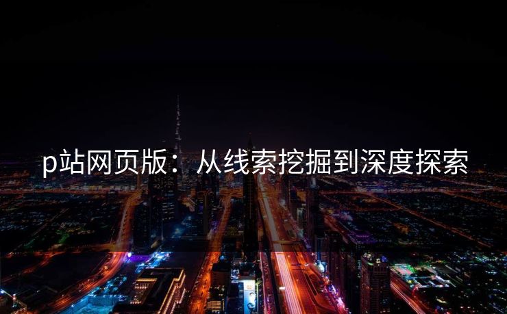 p站网页版：从线索挖掘到深度探索-第1张图片-p站搬运工影视网 | p站网页版推荐站