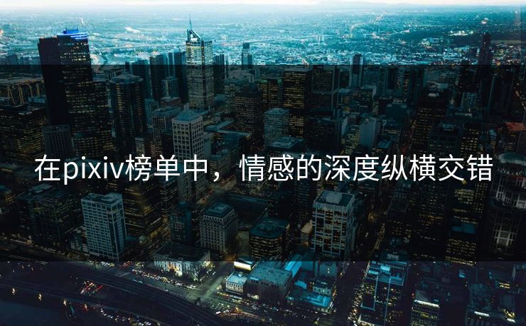 在pixiv榜单中，情感的深度纵横交错-第1张图片-p站搬运工影视网 | p站网页版推荐站