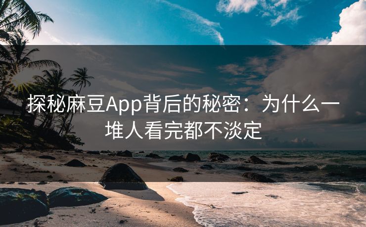 探秘麻豆App背后的秘密：为什么一堆人看完都不淡定-第1张图片-p站搬运工影视网 | p站网页版推荐站