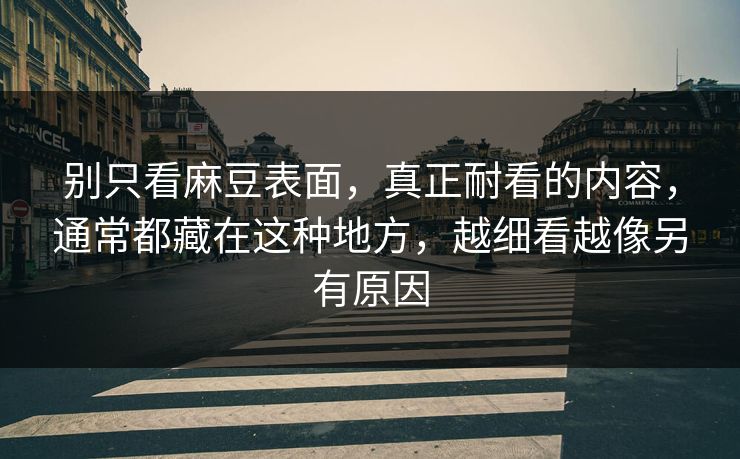 别只看麻豆表面，真正耐看的内容，通常都藏在这种地方，越细看越像另有原因-第1张图片-p站搬运工影视网 | p站网页版推荐站