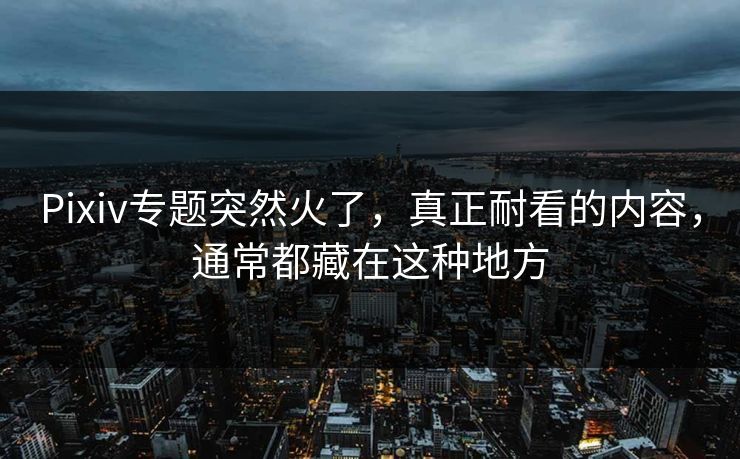 Pixiv专题突然火了，真正耐看的内容，通常都藏在这种地方-第1张图片-p站搬运工影视网 | p站网页版推荐站