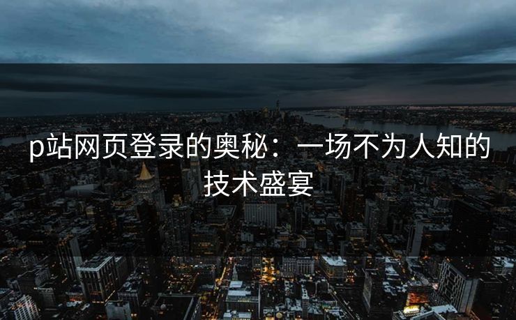 p站网页登录的奥秘：一场不为人知的技术盛宴-第1张图片-p站搬运工影视网 | p站网页版推荐站