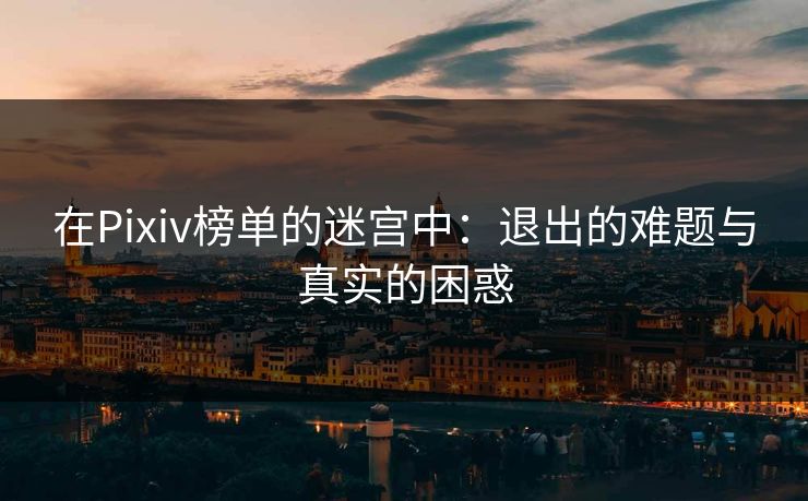 在Pixiv榜单的迷宫中：退出的难题与真实的困惑-第1张图片-p站搬运工影视网 | p站网页版推荐站