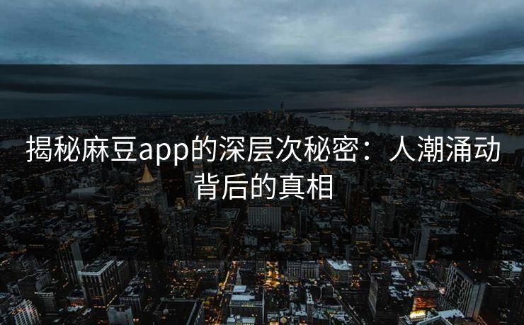 揭秘麻豆app的深层次秘密：人潮涌动背后的真相-第1张图片-p站搬运工影视网 | p站网页版推荐站
