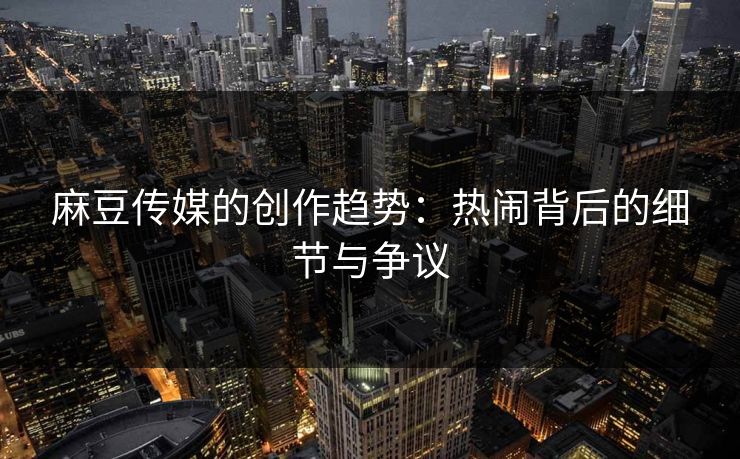 麻豆传媒的创作趋势:热闹背后的细节与争议-第1张图片-p站搬运工影视网 | p站网页版推荐站 麻豆传媒的创作趋势:热闹背后的细节与争议-第1张图片-p站搬运工影视网 | p站网页版推荐站