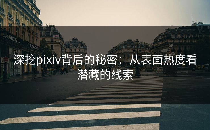 深挖pixiv背后的秘密：从表面热度看潜藏的线索-第1张图片-p站搬运工影视网 | p站网页版推荐站