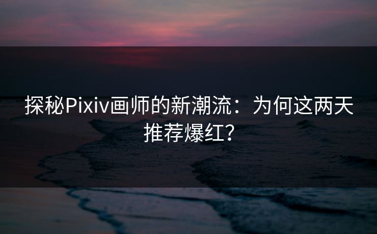 探秘Pixiv画师的新潮流：为何这两天推荐爆红？-第1张图片-p站搬运工影视网 | p站网页版推荐站