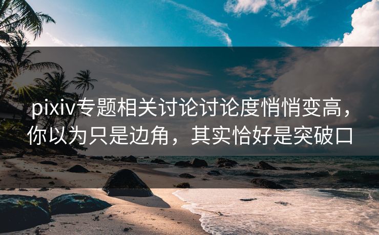 pixiv专题相关讨论讨论度悄悄变高，你以为只是边角，其实恰好是突破口-第1张图片-p站搬运工影视网 | p站网页版推荐站