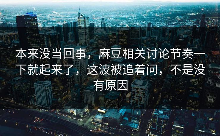 本来没当回事，麻豆相关讨论节奏一下就起来了，这波被追着问，不是没有原因-第1张图片-p站搬运工影视网 | p站网页版推荐站