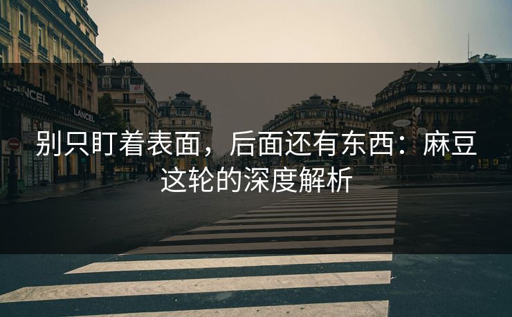 别只盯着表面，后面还有东西：麻豆这轮的深度解析-第1张图片-p站搬运工影视网 | p站网页版推荐站