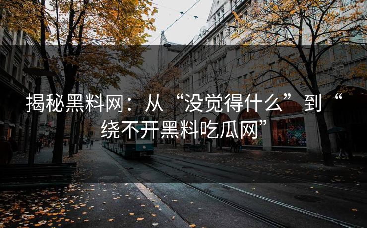 揭秘黑料网：从“没觉得什么”到“绕不开黑料吃瓜网”-第1张图片-p站搬运工影视网 | p站网页版推荐站