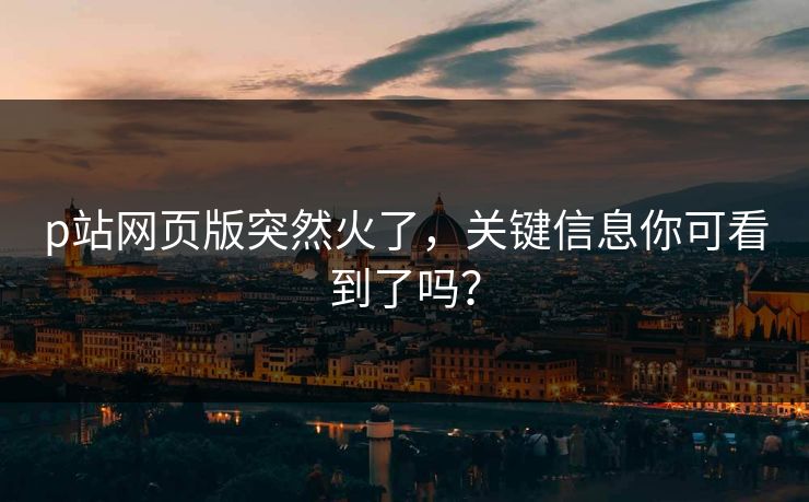 p站网页版突然火了，关键信息你可看到了吗？-第1张图片-p站搬运工影视网 | p站网页版推荐站