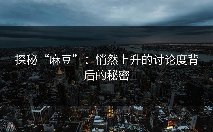 探秘“麻豆”：悄然上升的讨论度背后的秘密-第1张图片-p站搬运工影视网 | p站网页版推荐站