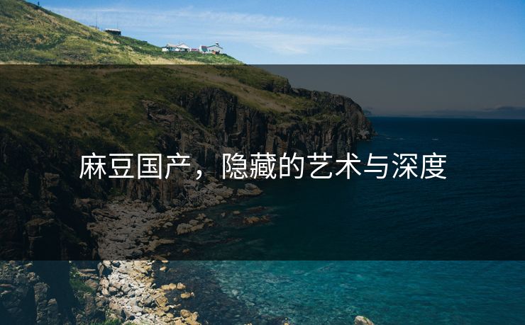 麻豆国产，隐藏的艺术与深度-第1张图片-p站搬运工影视网 | p站网页版推荐站