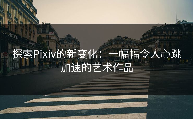 探索Pixiv的新变化：一幅幅令人心跳加速的艺术作品-第1张图片-p站搬运工影视网 | p站网页版推荐站