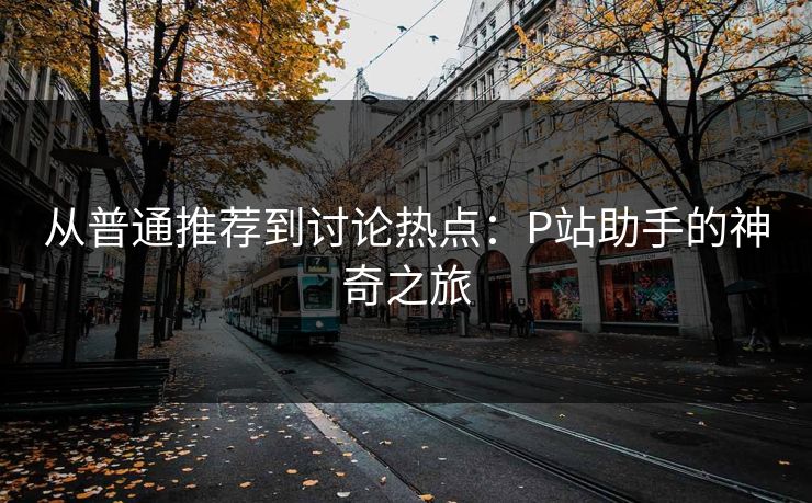 从普通推荐到讨论热点：P站助手的神奇之旅-第1张图片-p站搬运工影视网 | p站网页版推荐站