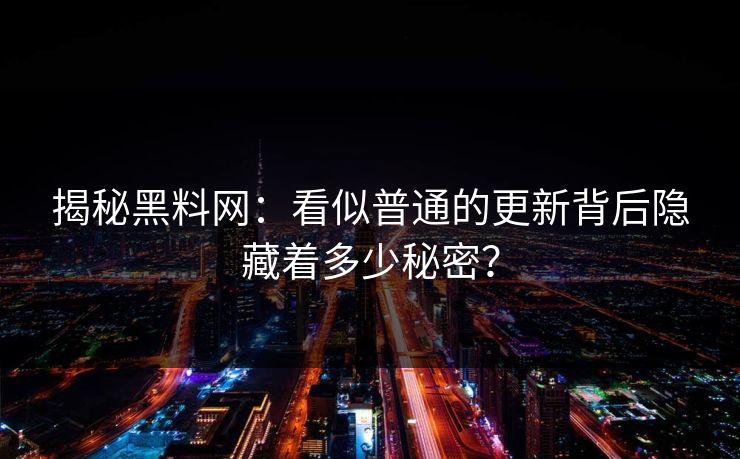 揭秘黑料网：看似普通的更新背后隐藏着多少秘密？-第1张图片-p站搬运工影视网 | p站网页版推荐站