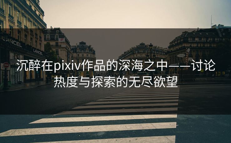 沉醉在pixiv作品的深海之中——讨论热度与探索的无尽欲望-第1张图片-p站搬运工影视网 | p站网页版推荐站