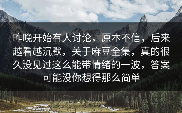 昨晚开始有人讨论，原本不信，后来越看越沉默，关于麻豆全集，真的很久没见过这么能带情绪的一波，答案可能没你想得那么简单-第1张图片-p站搬运工影视网 | p站网页版推荐站