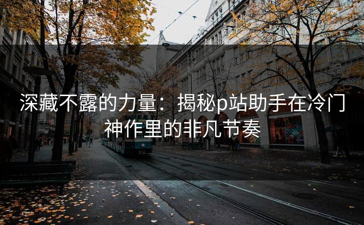 深藏不露的力量：揭秘p站助手在冷门神作里的非凡节奏-第1张图片-p站搬运工影视网 | p站网页版推荐站