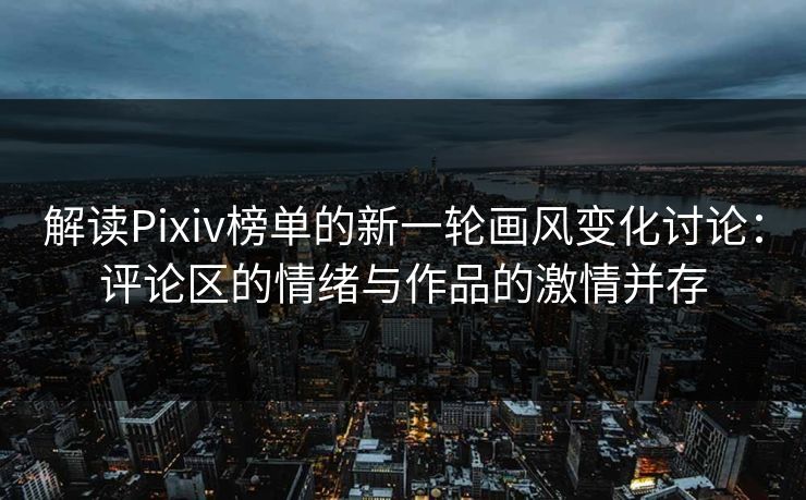 解读Pixiv榜单的新一轮画风变化讨论：评论区的情绪与作品的激情并存-第1张图片-p站搬运工影视网 | p站网页版推荐站