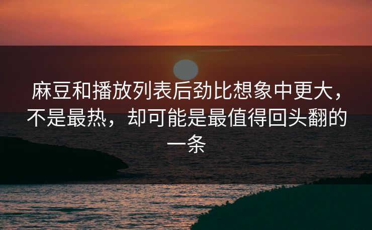 麻豆和播放列表后劲比想象中更大，不是最热，却可能是最值得回头翻的一条-第1张图片-p站搬运工影视网 | p站网页版推荐站