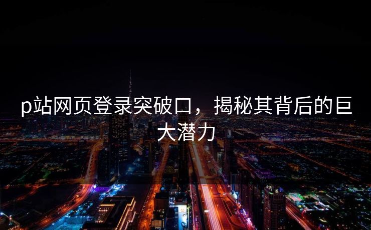 p站网页登录突破口，揭秘其背后的巨大潜力-第1张图片-p站搬运工影视网 | p站网页版推荐站