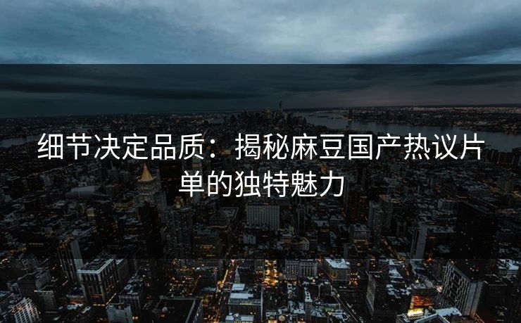 细节决定品质：揭秘麻豆国产热议片单的独特魅力-第1张图片-p站搬运工影视网 | p站网页版推荐站