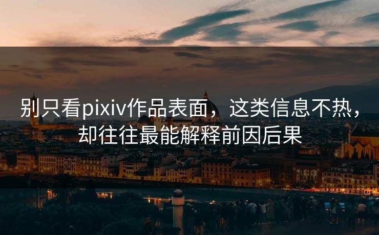 别只看pixiv作品表面，这类信息不热，却往往最能解释前因后果-第1张图片-p站搬运工影视网 | p站网页版推荐站