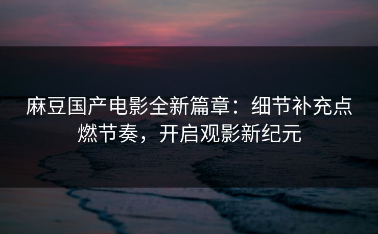 麻豆国产电影全新篇章：细节补充点燃节奏，开启观影新纪元-第1张图片-p站搬运工影视网 | p站网页版推荐站