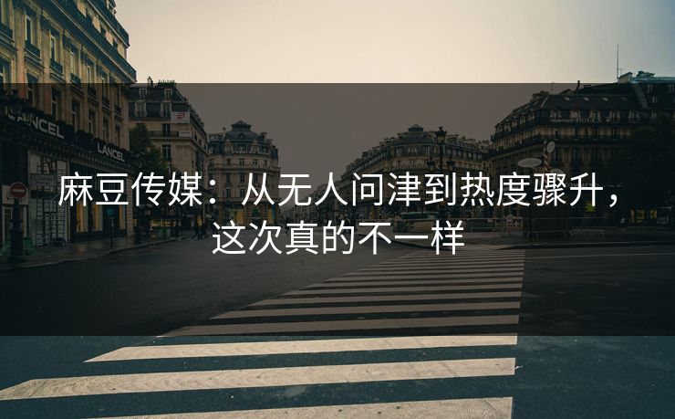 麻豆传媒：从无人问津到热度骤升，这次真的不一样-第1张图片-p站搬运工影视网 | p站网页版推荐站