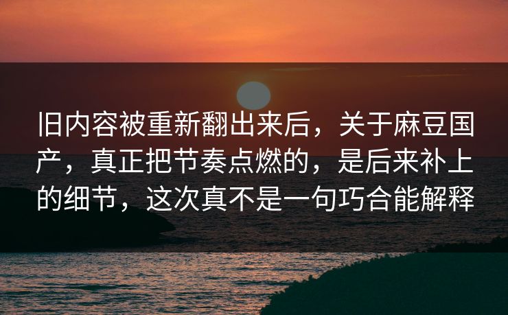 旧内容被重新翻出来后，关于麻豆国产，真正把节奏点燃的，是后来补上的细节，这次真不是一句巧合能解释-第1张图片-p站搬运工影视网 | p站网页版推荐站