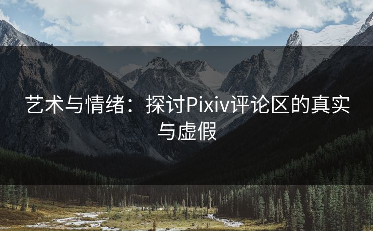 艺术与情绪：探讨Pixiv评论区的真实与虚假-第1张图片-p站搬运工影视网 | p站网页版推荐站