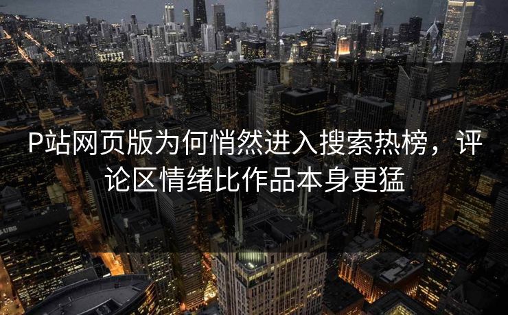 P站网页版为何悄然进入搜索热榜，评论区情绪比作品本身更猛-第1张图片-p站搬运工影视网 | p站网页版推荐站