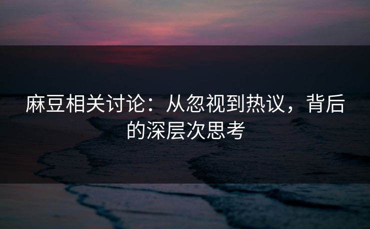 麻豆相关讨论：从忽视到热议，背后的深层次思考-第1张图片-p站搬运工影视网 | p站网页版推荐站