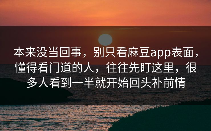 本来没当回事，别只看麻豆app表面，懂得看门道的人，往往先盯这里，很多人看到一半就开始回头补前情-第1张图片-p站搬运工影视网 | p站网页版推荐站