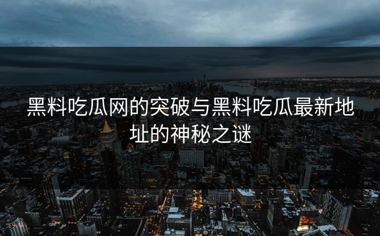 黑料吃瓜网的突破与黑料吃瓜最新地址的神秘之谜-第1张图片-p站搬运工影视网 | p站网页版推荐站