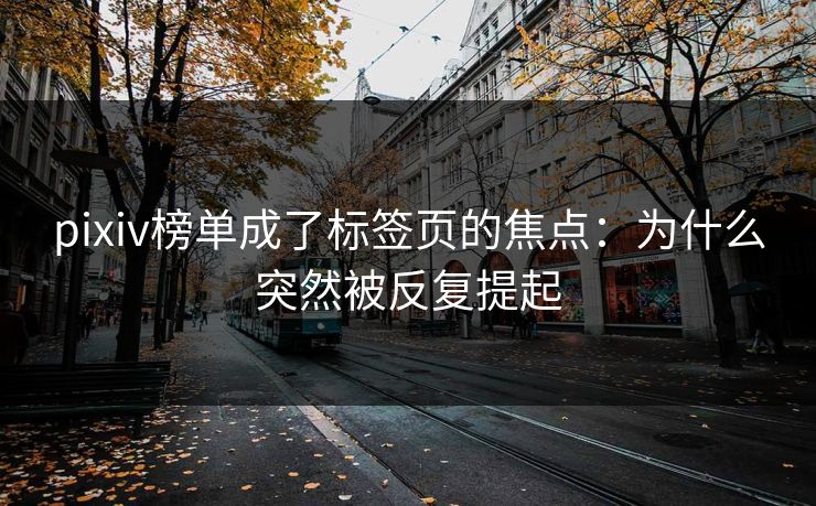 pixiv榜单成了标签页的焦点：为什么突然被反复提起-第1张图片-p站搬运工影视网 | p站网页版推荐站